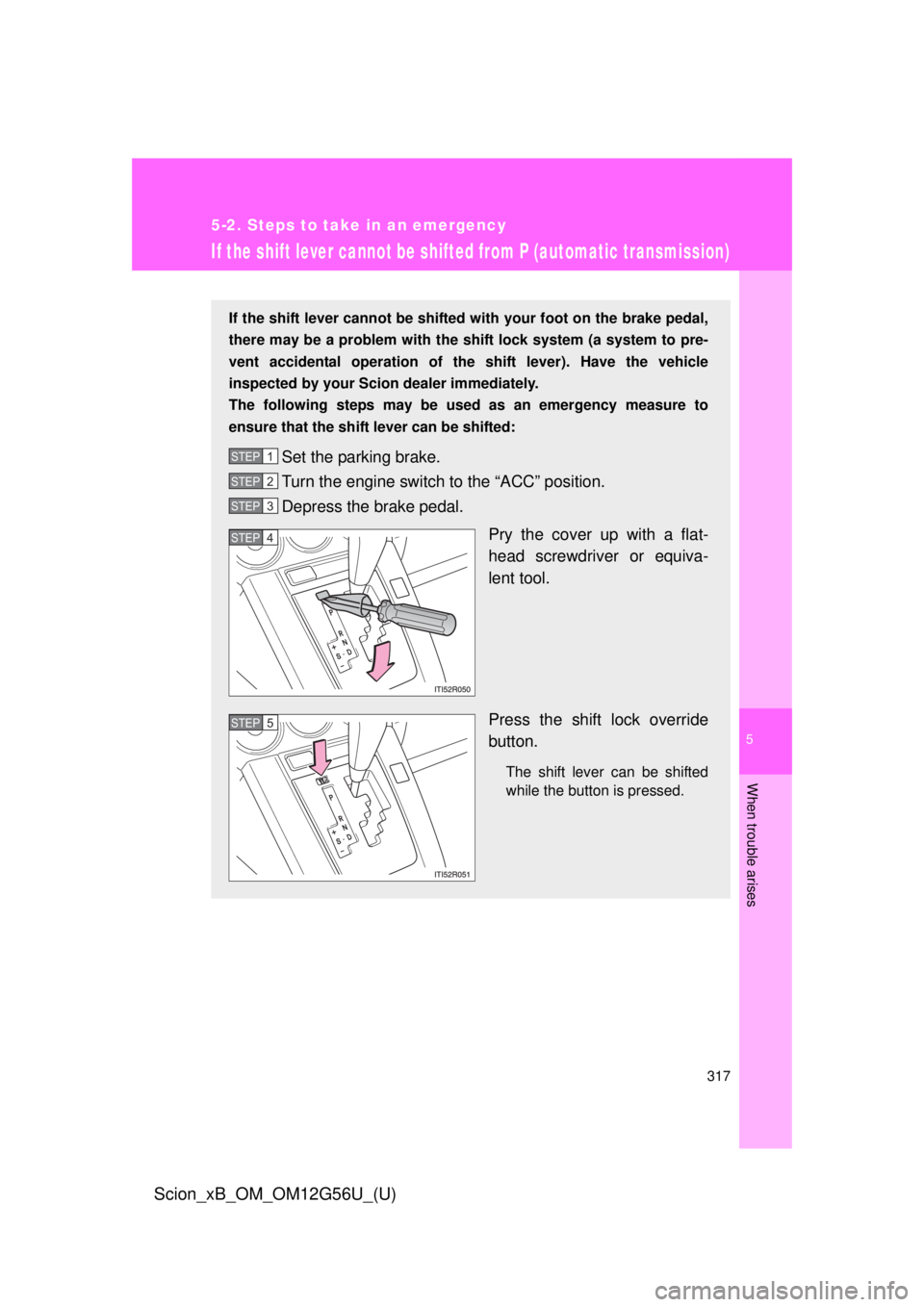 TOYOTA xB 2014 Owners Manual (in English) 5
When trouble arises
317
5-2. Steps to take in an emergency
Scion_xB_OM_OM12G56U_(U)
If the shift lever cannot be shifted from P (automatic transmission)
If the shift lever cannot be shifted with you TOYOTA xB 2014 Owners Manual (in English) 5
When trouble arises
317
5-2. Steps to take in an emergency
Scion_xB_OM_OM12G56U_(U)
If the shift lever cannot be shifted from P (automatic transmission)
If the shift lever cannot be shifted with you