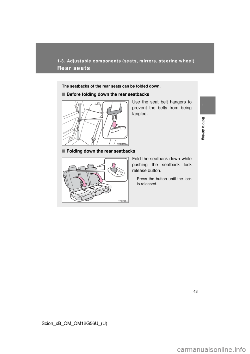 TOYOTA xB 2014 (in English) Service Manual 43
1
1-3. Adjustable components (seats, mirrors, steering wheel)
Before driving
Scion_xB_OM_OM12G56U_(U)
Rear seats
The seatbacks of the rear seats can be folded down.
■Before folding down the rear TOYOTA xB 2014 (in English) Service Manual 43
1
1-3. Adjustable components (seats, mirrors, steering wheel)
Before driving
Scion_xB_OM_OM12G56U_(U)
Rear seats
The seatbacks of the rear seats can be folded down.
■Before folding down the rear