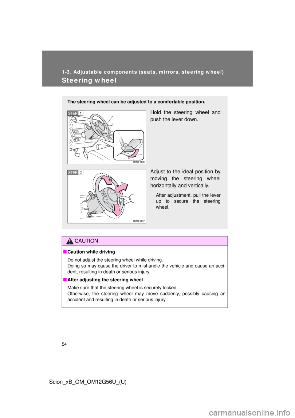 TOYOTA xB 2014  Owners Manual (in English) 54
1-3. Adjustable components (seats, mirrors, steering wheel)
Scion_xB_OM_OM12G56U_(U)
Steering wheel
CAUTION
■Caution while driving
Do not adjust the steering wheel while driving.
Doing so may cau