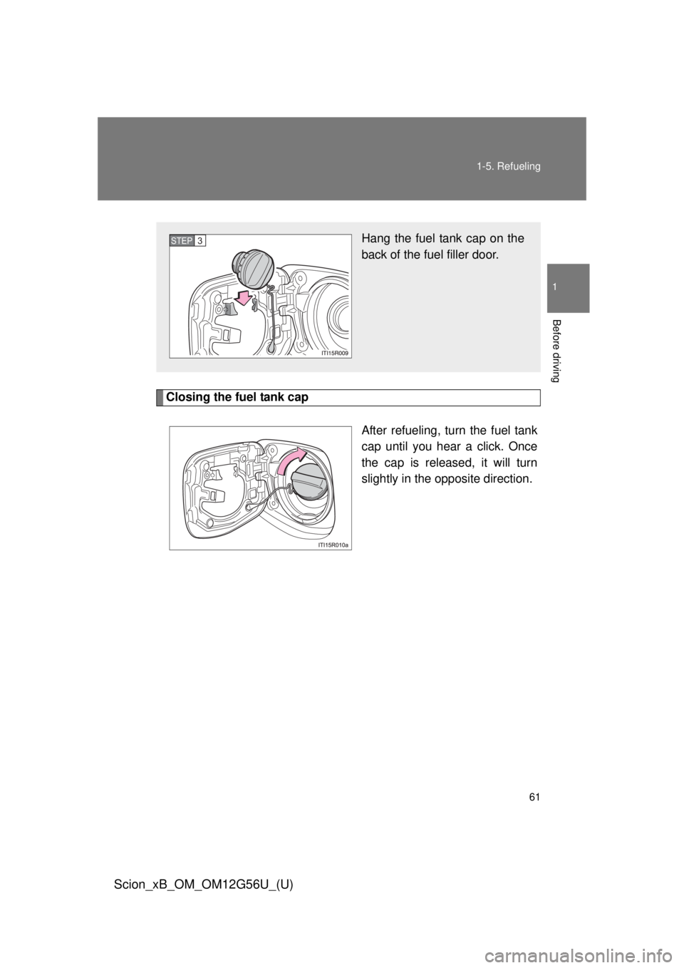 TOYOTA xB 2014   (in English) Repair Manual 61
1-5. Refueling
1
Before driving
Scion_xB_OM_OM12G56U_(U)
Closing the fuel tank cap
After refueling, turn the fuel tank
cap until you hear a click. Once
the cap is released, it will turn
slightly in
