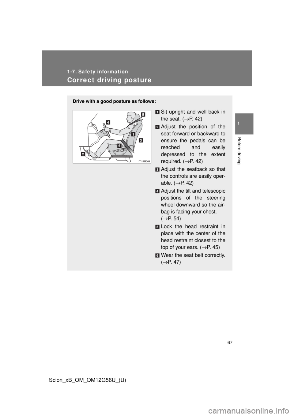 TOYOTA xB 2014   (in English) Repair Manual 67
1
Before driving
Scion_xB_OM_OM12G56U_(U)
1-7. Safety information
Correct driving posture
Drive with a good posture as follows:
Sit upright and well back in
the seat. (P.  4 2 )
Adjust the posit