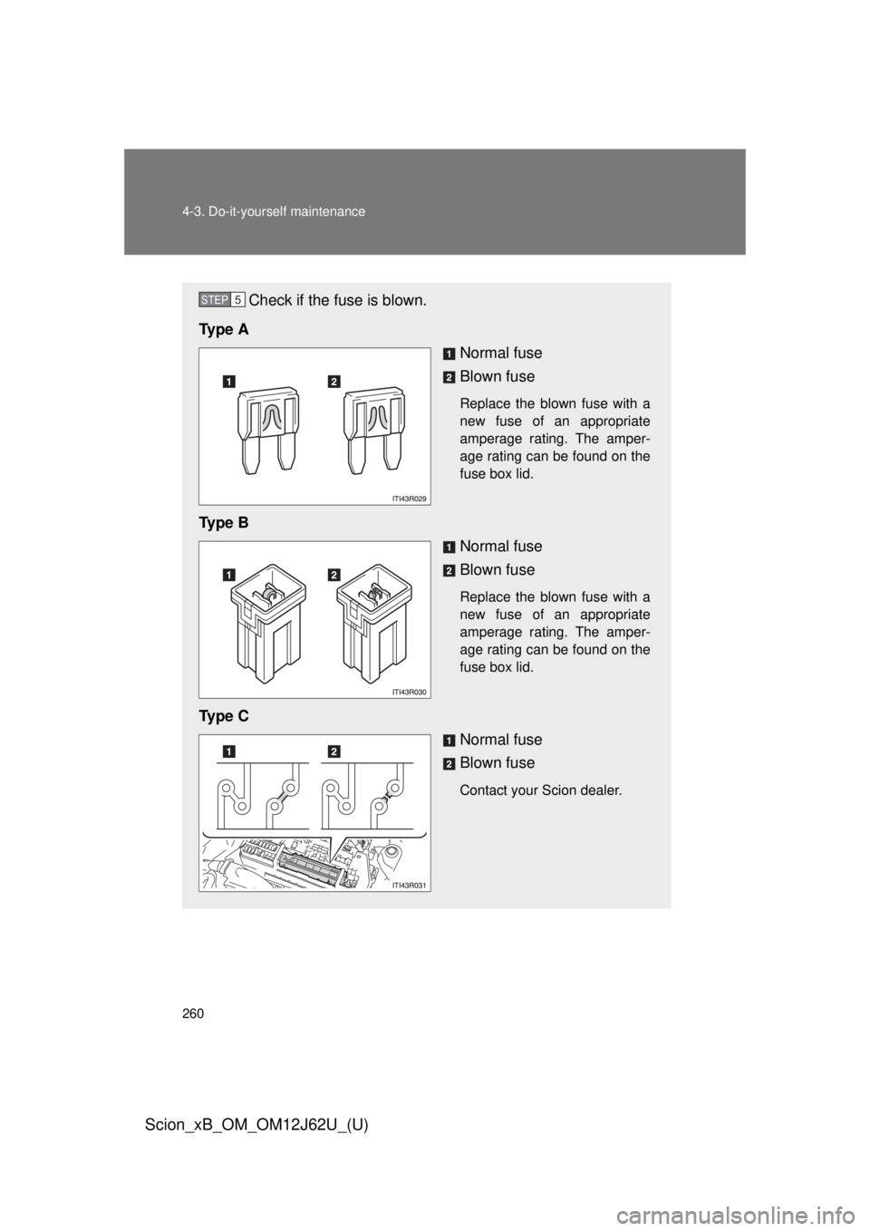 TOYOTA xB 2014  Owners Manual (in English) 260 4-3. Do-it-yourself maintenance
Scion_xB_OM_OM12J62U_(U)
Check if the fuse is blown.
Ty p e  A Normal fuse
Blown fuse
Replace the blown fuse with a
new fuse of an appropriate
amperage rating. The 