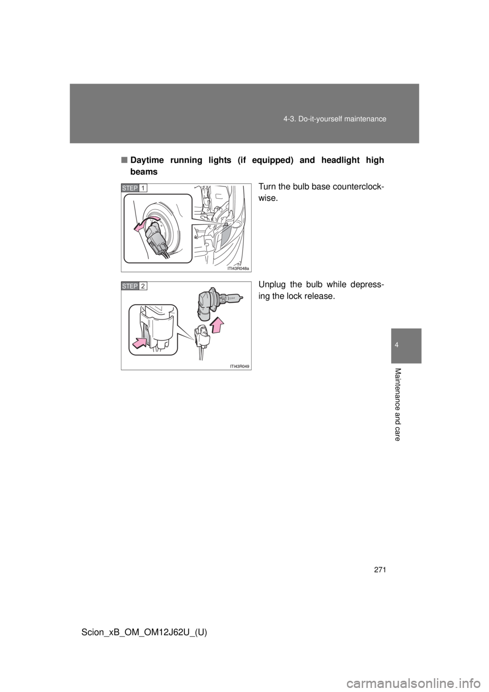 TOYOTA xB 2014  Owners Manual (in English) 271
4-3. Do-it-yourself maintenance
4
Maintenance and care
Scion_xB_OM_OM12J62U_(U)
■
Daytime running lights (if e quipped) and headlight high
beams
Turn the bulb base counterclock-
wise.
Unplug the