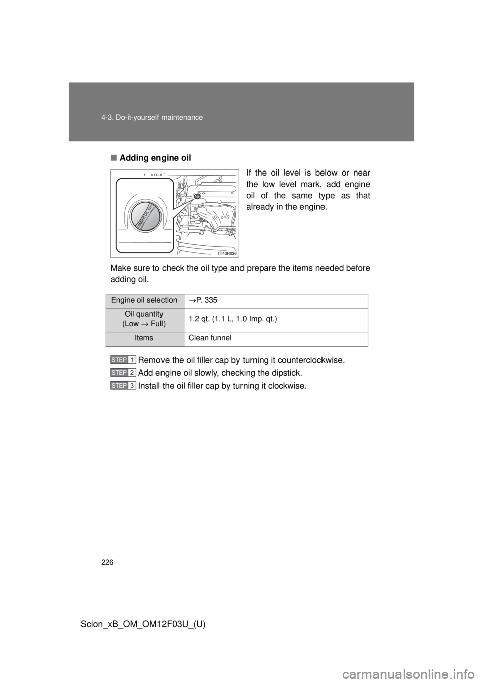 TOYOTA xB 2015 Owners Manual (in English) 226 4-3. Do-it-yourself maintenance
Scion_xB_OM_OM12F03U_(U)
■Adding engine oil
If the oil level is below or near
the low level mark, add engine
oil of the same type as that
already in the engine.
M TOYOTA xB 2015 Owners Manual (in English) 226 4-3. Do-it-yourself maintenance
Scion_xB_OM_OM12F03U_(U)
■Adding engine oil
If the oil level is below or near
the low level mark, add engine
oil of the same type as that
already in the engine.
M
