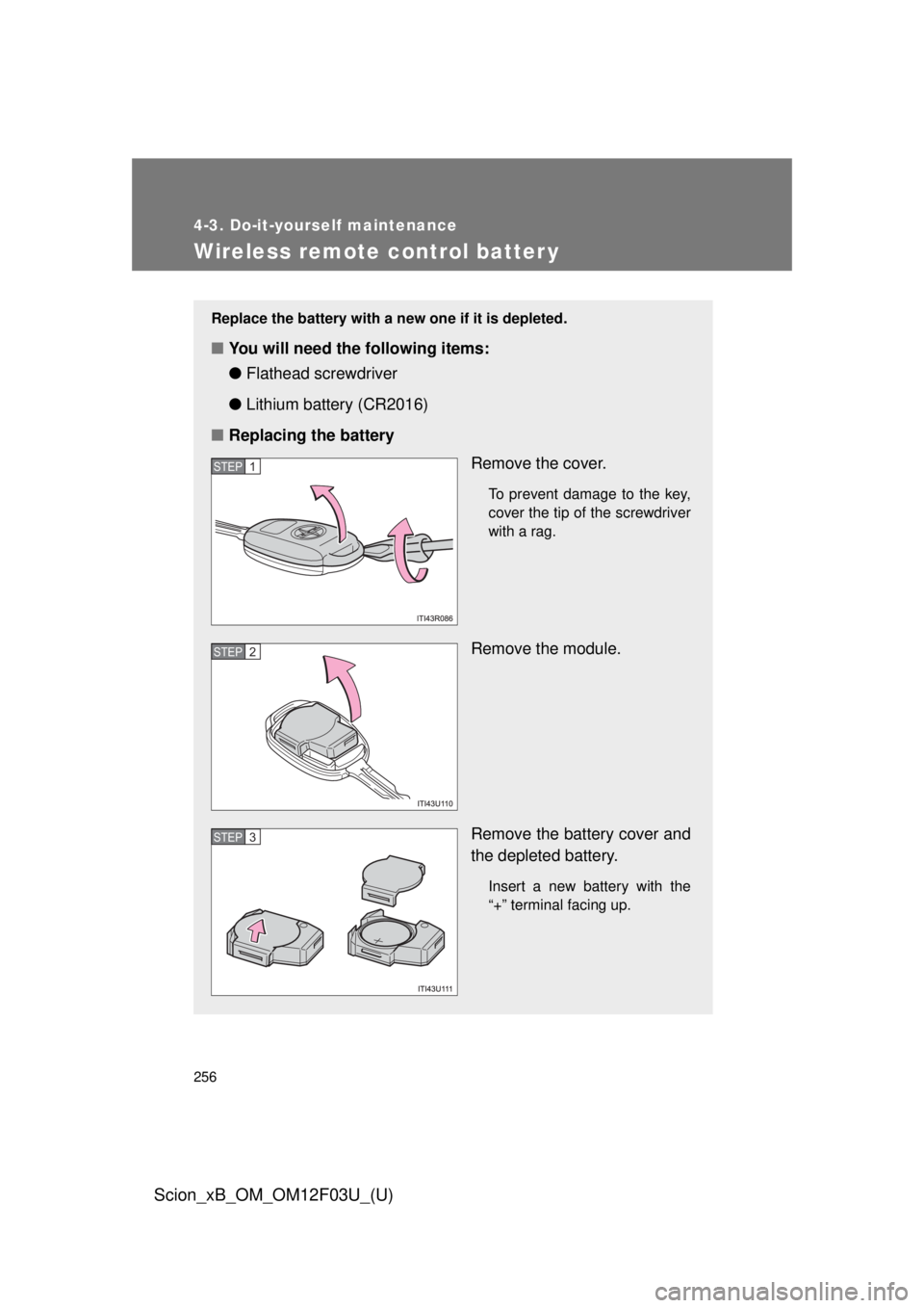 TOYOTA xB 2015  Owners Manual (in English) 256
4-3. Do-it-yourself maintenance
Scion_xB_OM_OM12F03U_(U)
Wireless remote control batter y
Replace the battery with a new one if it is depleted.
■You will need the following items:
●Flathead sc