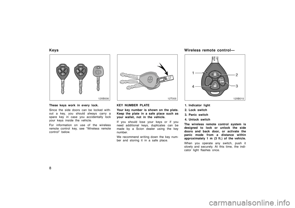 TOYOTA xD 2008   (in English) User Guide 8
Keys
These keys work in every lock.
Since the side doors  can be locked with-
out a key, you should always  carry a
spare key in case you accidentally lock
your keys inside the vehicle.
For informat
