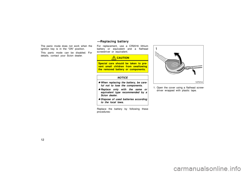 TOYOTA xD 2008   (in English) Owners Manual 12
The panic mode does not work when the
ignition key is in the “ON” position.
This panic mode can be disabled. For
details, contact your Scion dealer.For replacement, use a CR2016 lithium
battery