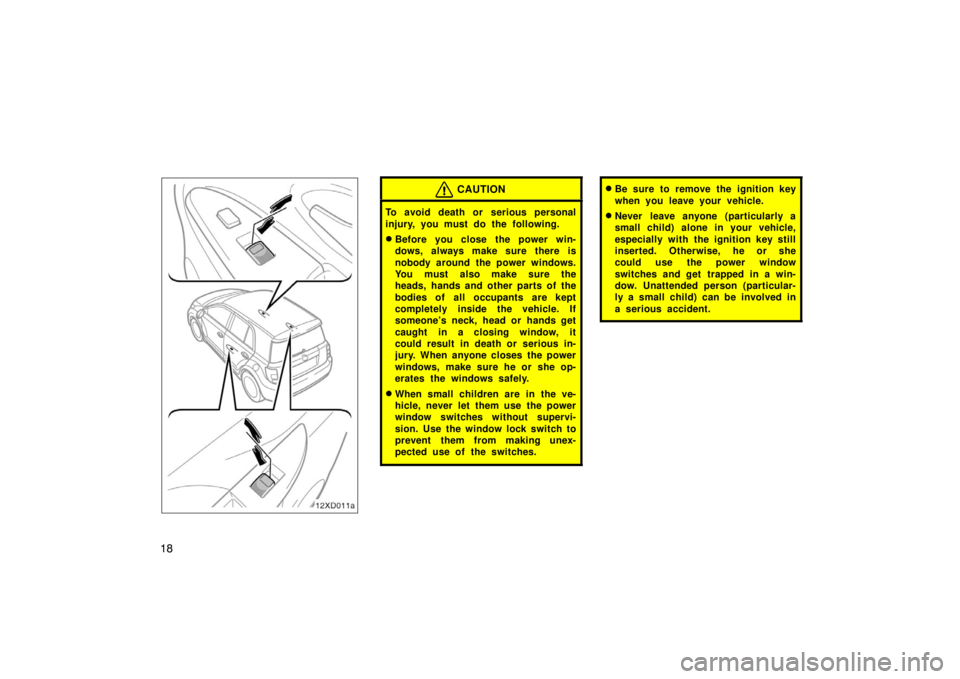TOYOTA xD 2008   (in English) Owners Manual 18
12xD011a
CAUTION
To avoid death or serious personal
injury, you must do the following.
Before you close the power win-
dows, always make sure there is
nobody around the power windows.
You must als