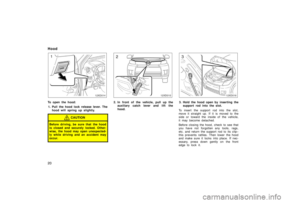 TOYOTA xD 2008   (in English) Owners Manual 20
Hood
12xD014
To open the hood:1. Pull the hood lock release lever. The hood will spring up slightly.
CAUTION
Before driving, be sure that the hood
is closed and securely locked. Other-
wise, the ho