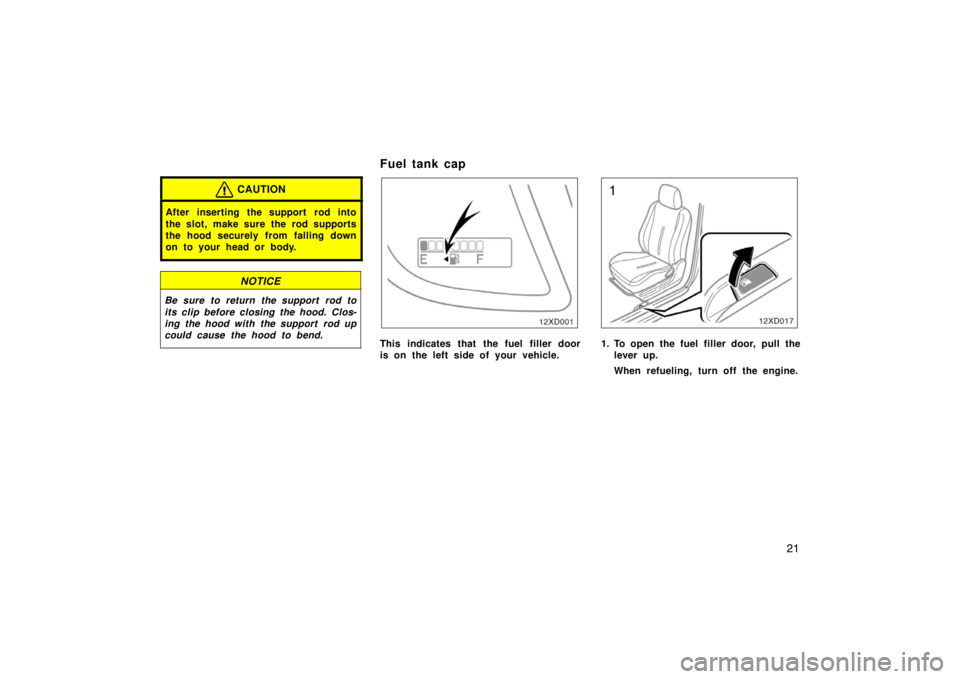 TOYOTA xD 2008   (in English) Owners Guide 21
CAUTION
After inserting the support rod into
the slot, make sure the rod supports
the hood securely from falling down
on to your head or body.
NOTICE
Be sure to return the support  rod to
its clip 
