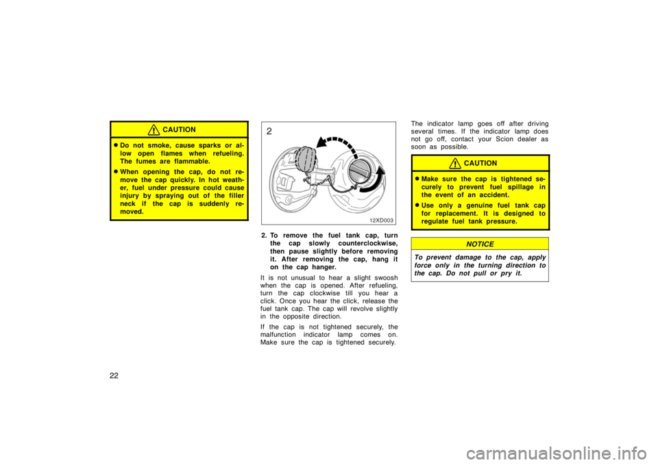 TOYOTA xD 2008   (in English) Owners Guide 22
CAUTION
Do not smoke, cause sparks or al-
low open flames when refueling.
The fumes are flammable.
When opening the cap, do not re-
move the cap quickly. In hot weath-
er, fuel under pressure cou