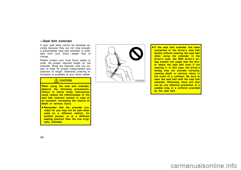 TOYOTA xD 2008   (in English) Service Manual 40
—Seat belt extender
If your seat belts cannot be fastened se-
curely because they are not  long enough,
a personalized seat belt extender is avail-
able from your Scion dealer  free of
charge.
Pl