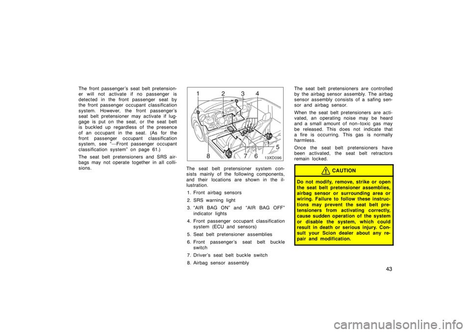 TOYOTA xD 2008  Owners Manual (in English) 43
The front passenger ’s seat belt pretension-
er will not activate if no passenger is
detected in the front passenger  seat by
the front passenger occupant classification
system. However, the fron