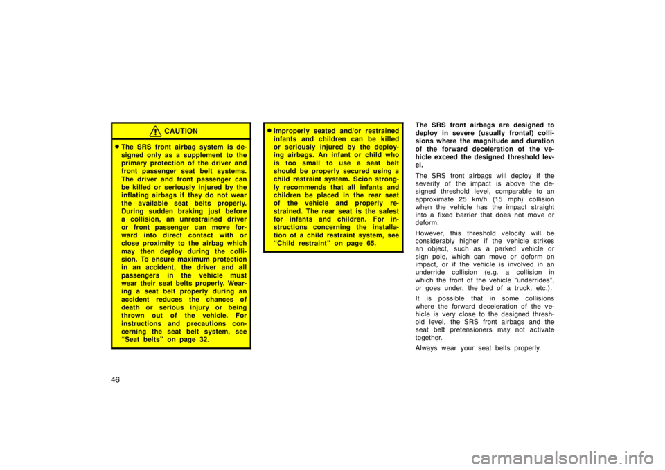 TOYOTA xD 2008   (in English) Workshop Manual 46
CAUTION
The SRS front airbag system is de-
signed only as a supplement  to the
primary protection of the driver and
front passenger seat belt systems.
The driver and front passenger can
be killed 