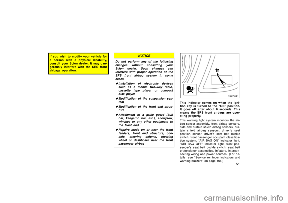 TOYOTA xD 2008  Owners Manual (in English) 51
If you wish to modify your vehicle for
a person with a physical disability,
consult your Scion dealer. It may dan-
gerously interfere with the SRS front
airbags operation.NOTICE
Do not perform any 