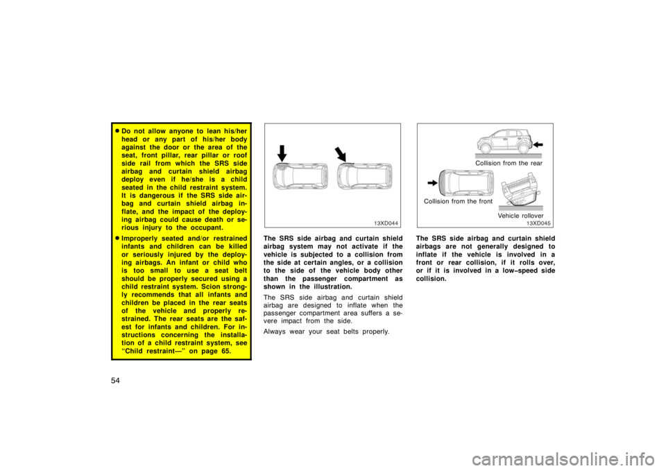 TOYOTA xD 2008   (in English) Repair Manual 54
Do not allow anyone to lean his/her
head or any part of his/her body
against the door or the area of the
seat, front pillar, rear pillar or roof
side rail from which the SRS side
airbag and curtai