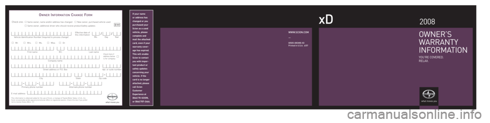 TOYOTA xD 2008  Warranties & Maintenance Guides (in English) If your name 
or address has
changed or you
purchased your
Scion as a used
vehicle, please
complete and 
mail the attached
card, even if your 
warranty cover-
age has expired.
This will enable
Scion t