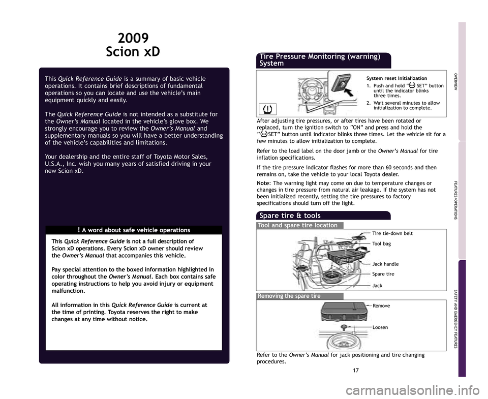 TOYOTA xD 2009  Owners Manual (in English) 17
OVERVIEW
FEATURES/OPERATIONS
SAFETY AND EMERGENCY FEATURES
2009 
Scion xD
!A word about safe vehicle operations
This 
Quick Reference Guide is a summary of basic vehicle
operations. It contains bri