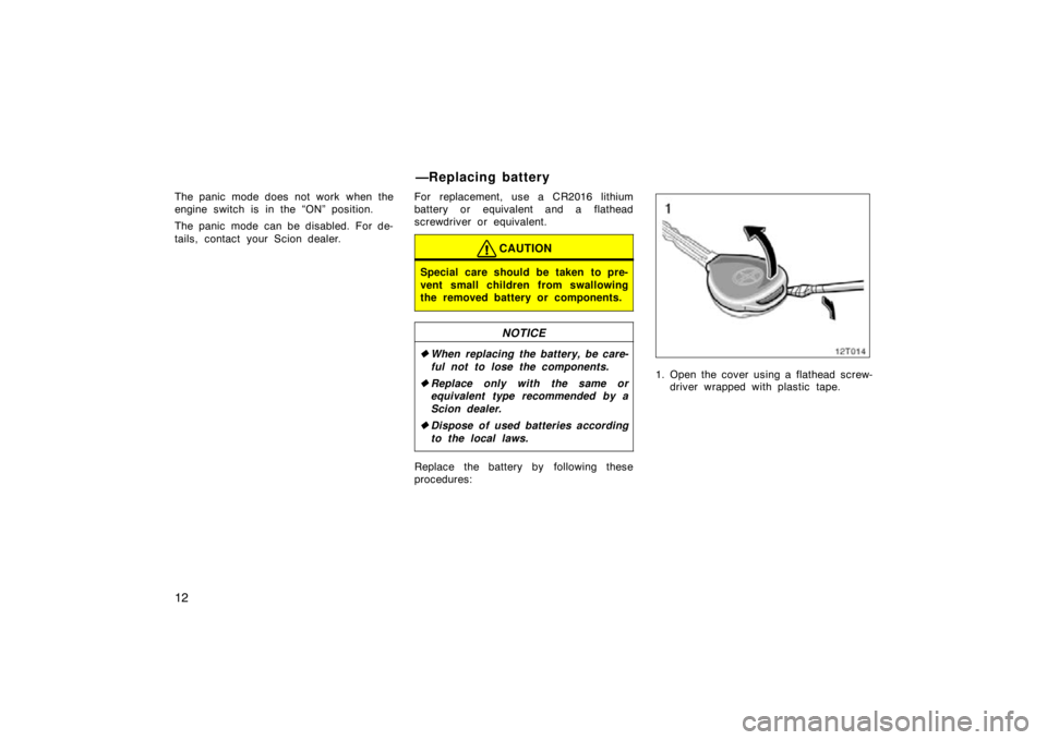 TOYOTA xD 2009   (in English) Owners Manual 12
The panic mode does not work when the
engine switch is in the “ON” position.
The panic mode can be disabled. For de-
tails, contact your Scion dealer.For replacement, use a CR2016 lithium
batte