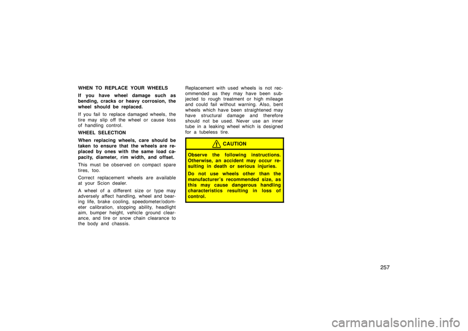 TOYOTA xD 2009  Owners Manual (in English) 257
WHEN TO REPLACE YOUR WHEELS
If you have wheel damage such as
bending, cracks or heavy corrosion, the
wheel should be replaced.
If you fail to replace damaged wheels, the
tire may slip off the whee