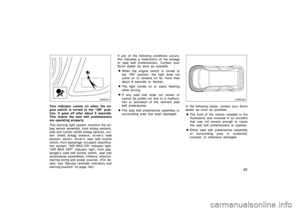 TOYOTA xD 2009   (in English) Workshop Manual 45
This indicator comes on when the en-
gine switch is turned to the “ON” posi-
tion. It goes off after about 6 seconds.
This means the seat belt pretensioners
are operating properly.
This warning