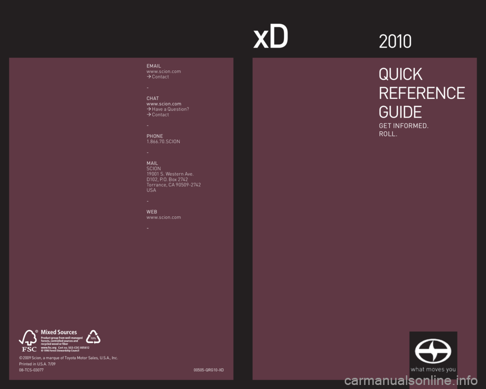 TOYOTA xD 2010  Owners Manual (in English) xD2 010
00505-QRG10-XD
© 2009 Scion, a marque of Toyota Motor Sales, U.S.A., Inc. 
Printed in U.S.A. 7/09
08-TCS-03077
EMAIL
w w w.scion.com
�´ Contact
-
CHAT
w w w.scion.com
�´ Have a Question?
�