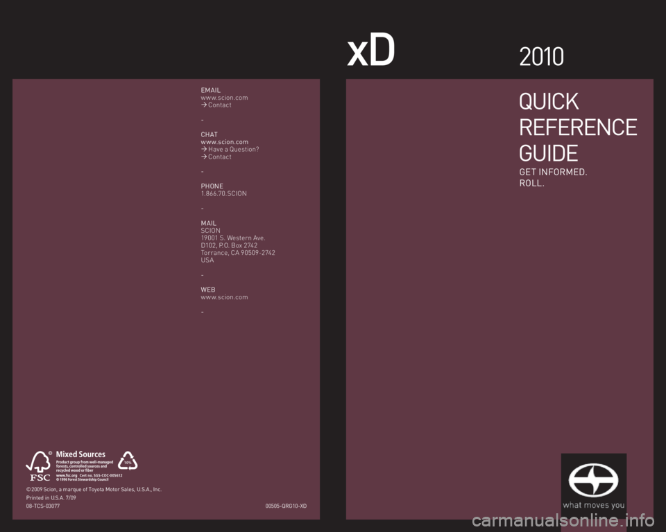 TOYOTA xD 2010  Owners Manual (in English) xD2 010
00505-QRG10-XD
© 2009 Scion, a marque of Toyota Motor Sales, U.S.A., Inc. 
Printed in U.S.A. 7/09
08-TCS-03077
EMAIL
w w w.scion.com
�´ Contact
-
CHAT
w w w.scion.com
�´ Have a Question?
��