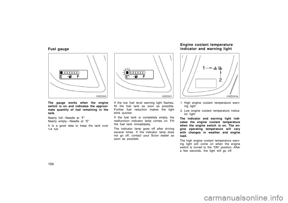 TOYOTA xD 2010  Owners Manual (in English) 104
Fuel gauge
The gauge works when the engine
switch is on and indicates the approxi-
mate quantity of fuel remaining in the
tank.
Nearly full—Needle at “F”
Nearly empty—Needle at “E”
It 