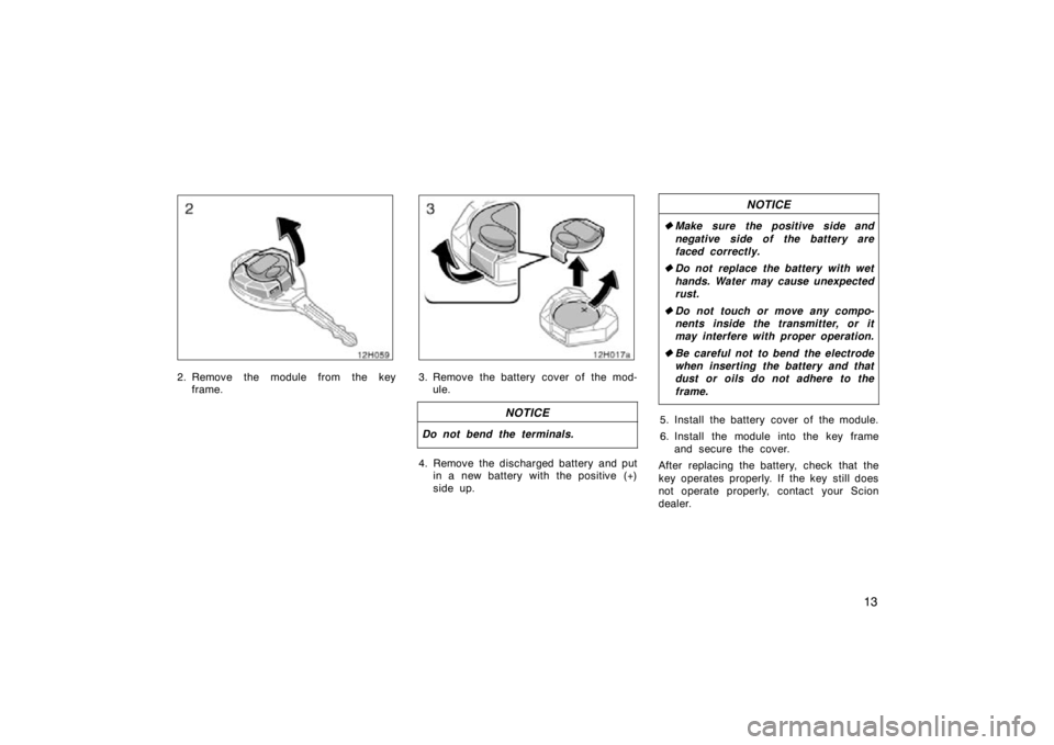 TOYOTA xD 2010   (in English) Owners Manual 13
12H059
2. Remove the module from the keyframe.
12T017a
3. Remove the battery cover of the mod-ule.
NOTICE
Do not bend the terminals.
4. Remove the discharged battery and put in a new battery with t