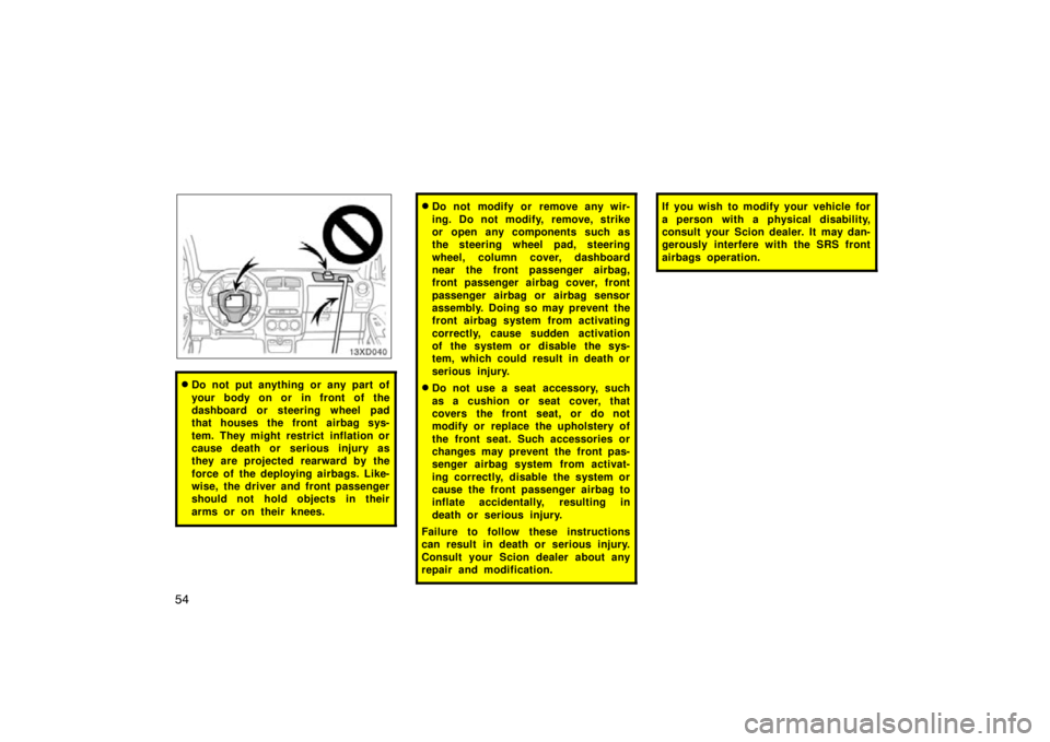 TOYOTA xD 2010   (in English) Repair Manual 54
Do not put anything or any part of
your body on or in front of the
dashboard or steering wheel pad
that houses the front airbag sys-
tem. They might restrict inflation or
cause death or serious in