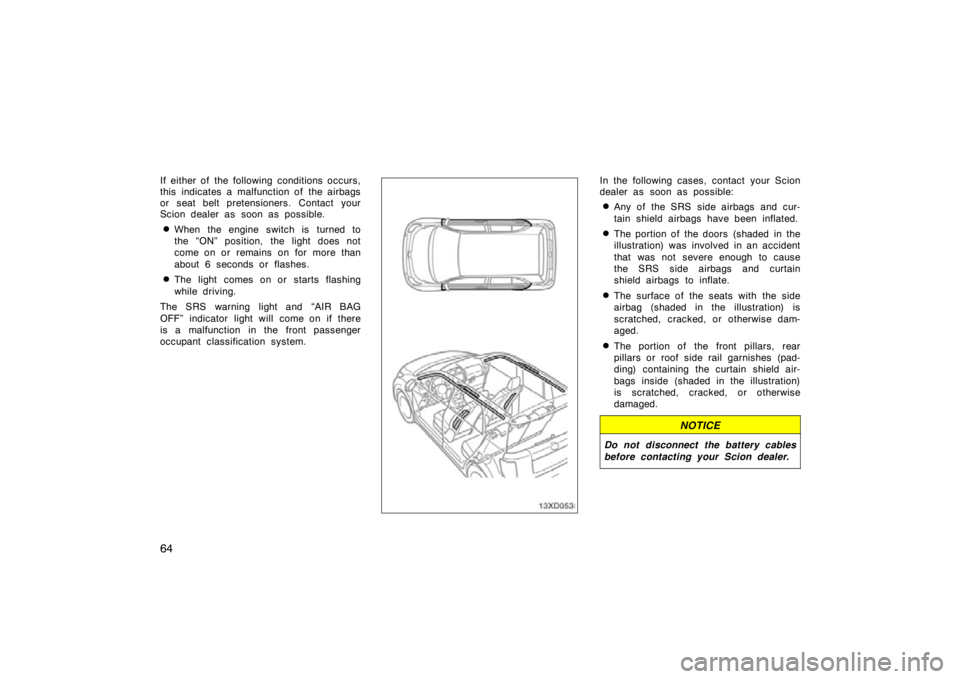 TOYOTA xD 2010   (in English) Manual PDF 64
If either of  the following conditions occurs,
this indicates a malfunction of  the airbags
or seat belt pretensioners. Contact your
Scion dealer as soon as possible.
When the engine switch is tur