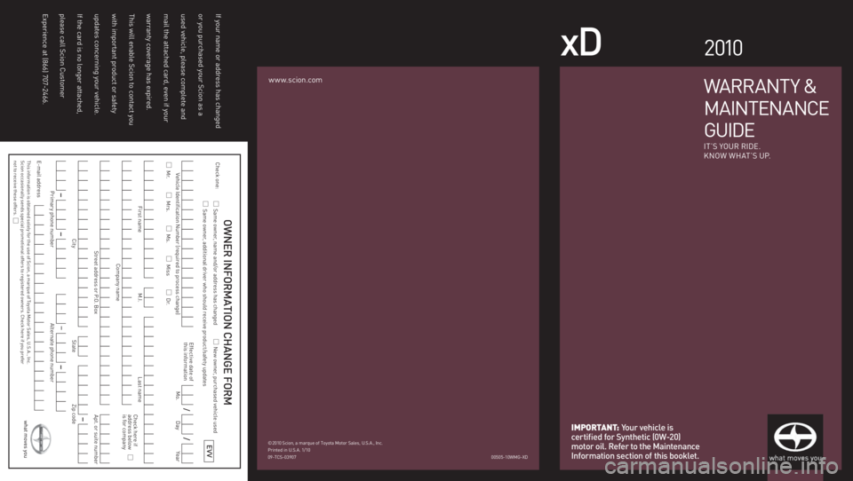 TOYOTA xD 2010  Warranties & Maintenance Guides (in English) If your name or address has changed 
or you purchased your Scion as a  
used vehicle, please complete and  
mail the attached card, even if your  
warranty coverage has expired.  
This will enable Sci