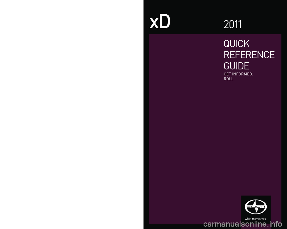 TOYOTA xD 2011  Owners Manual (in English) QUICK
REFERENCE
GUIDE
xD2011
EMAIL
w w w.scion.com
�´ Contact
-
CHAT
w w w.scion.com
�´  Have a Question?
�´  Contact
-
PHONE
1. 8 6 6.7 0. S CION
-
MAIL
SCION
19001 S. Western Ave.
D102, P. O. Box