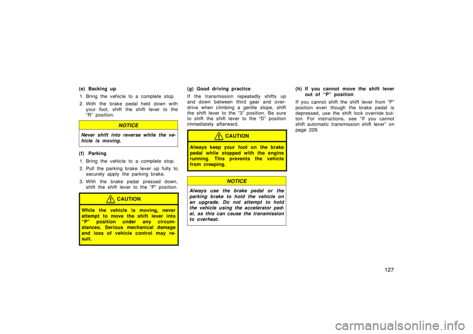 TOYOTA xD 2011  Owners Manual (in English) 127
(e) Backing up1. Bring the vehicle to a complete stop.
2. With the brake pedal held down with your foot, shift the shift lever to the
“R” position.
NOTICE
Never shift into reverse while the ve