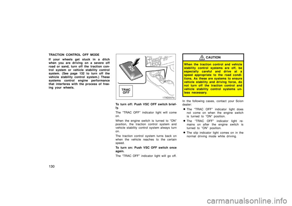 TOYOTA xD 2011  Owners Manual (in English) 130
TRACTION CONTROL OFF MODE
If your wheels get stuck in a ditch
when you are driving on a severe off
road or sand, turn off the traction con-
trol system or vehicle stability control
system. (See pa