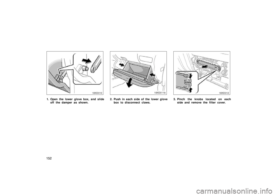 TOYOTA xD 2011  Owners Manual (in English) 152
18xD010
1. Open the lower glove box, and slideoff the damper as shown.2. Push in each side of the lower glovebox to disconnect claws.
18xD012
3. Pinch the knobs located on eachside and remove the 