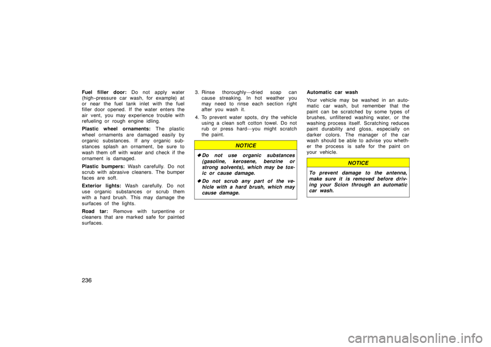 TOYOTA xD 2011  Owners Manual (in English) 236
Fuel filler door: Do not apply water
(high −pressure car wash, for example) at
or near the fuel tank inlet with the fuel
filler door opened. If the water enters the
air vent, you may experience 