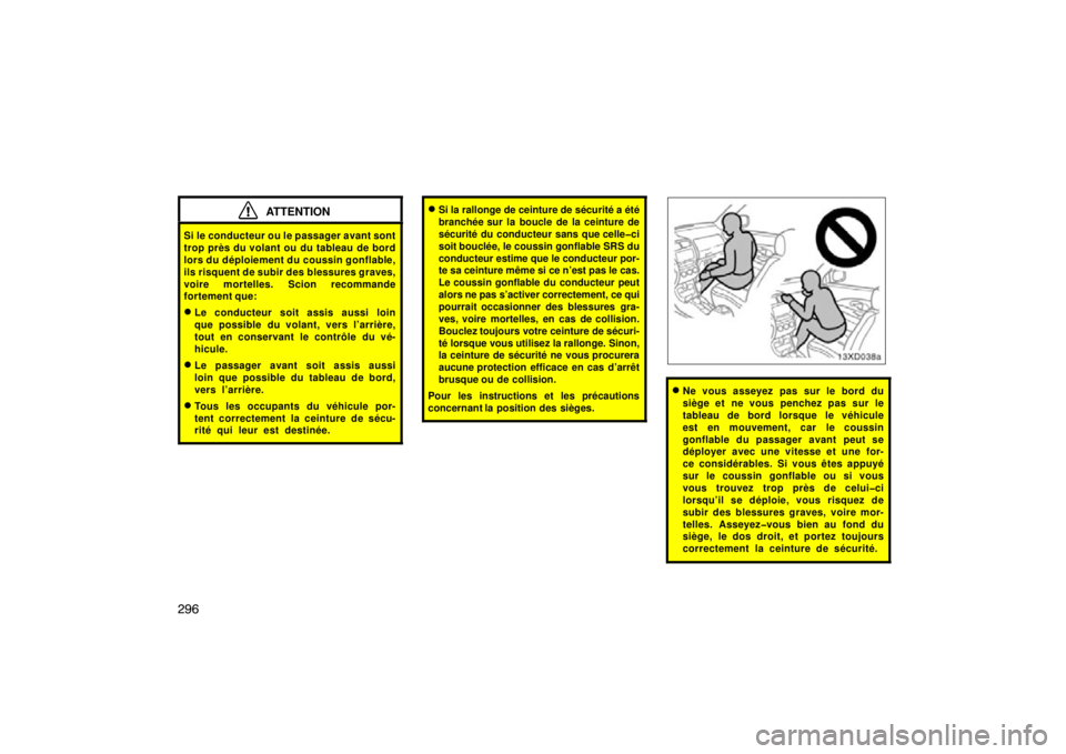 TOYOTA xD 2011  Owners Manual (in English) 296
ATTENTION
Si le conducteur ou le passager avant sont
trop près du volant ou du tableau de bord
lors du déploiement du coussin gonflable,
ils risquent de subir des blessures graves,
voire mortell