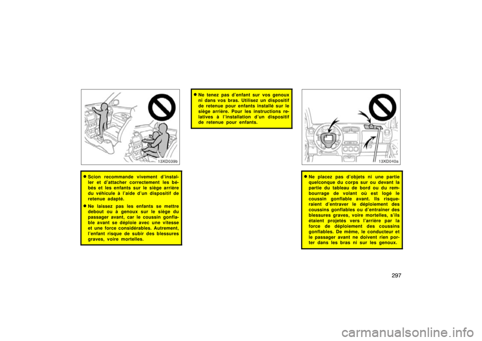 TOYOTA xD 2011  Owners Manual (in English) 297
Scion recommande vivement d’instal-
ler et d’attacher correctement les bé-
bés et les enfants sur le siège arrière
du véhicule à l’aide d’un dispositif de
retenue adapté.
Ne laiss