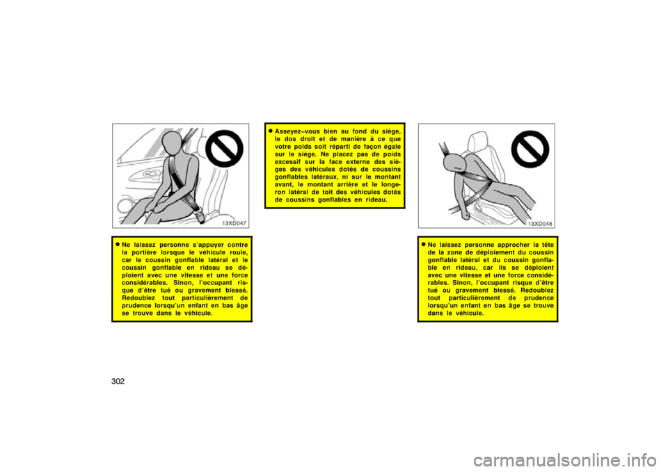 TOYOTA xD 2011  Owners Manual (in English) 302
Ne laissez personne s’appuyer contre
la portière lorsque le véhicule roule,
car le coussin gonflable latéral et le
coussin gonflable en rideau se dé-
ploient avec une vitesse et une force
c