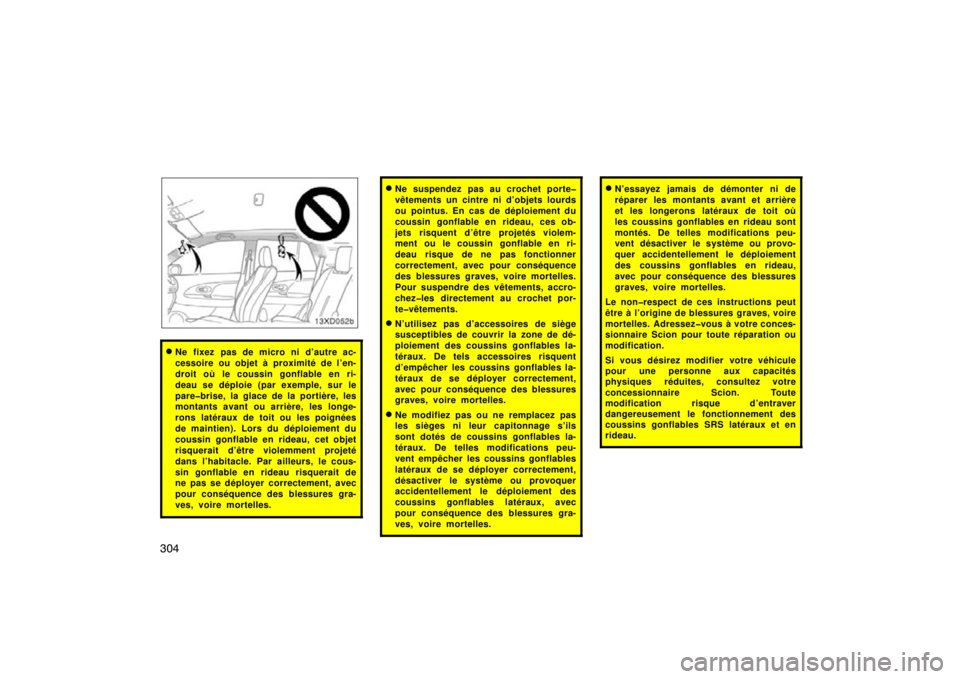 TOYOTA xD 2011  Owners Manual (in English) 304
Ne fixez pas de micro ni d’autre ac-
cessoire ou objet à proximité de l’en-
droit où le coussin gonflable en ri-
deau se déploie (par exemple, sur le
pare�brise, la glace de la portière,