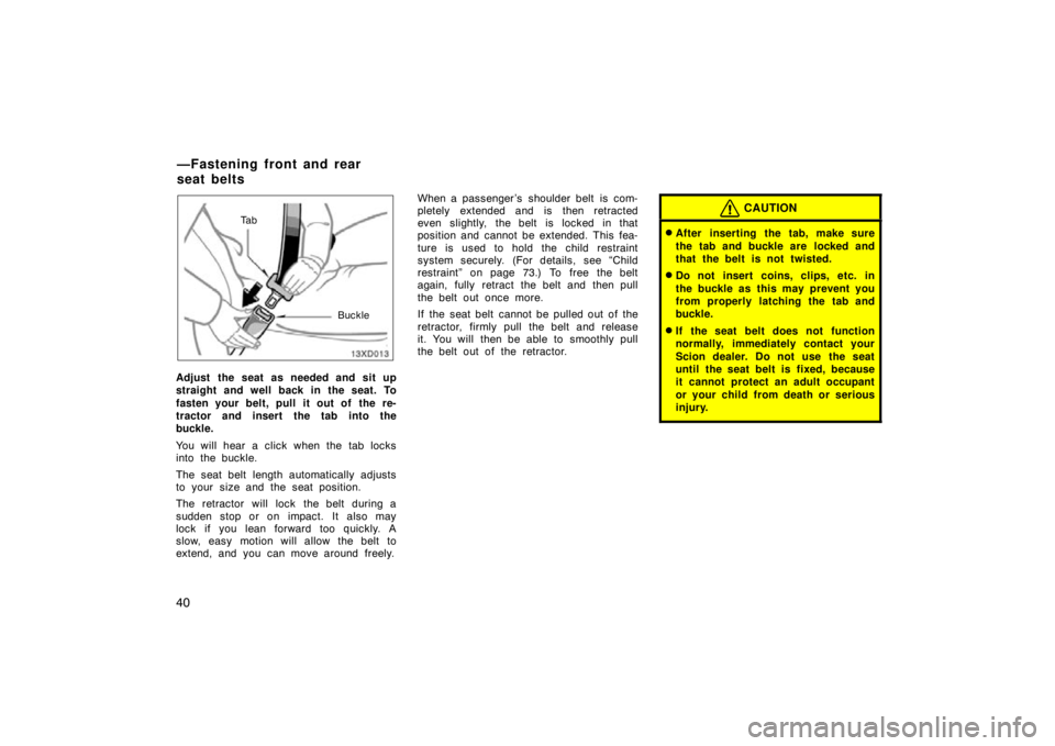 TOYOTA xD 2011   (in English) Service Manual 40
13xD013
Ta bBuckle
Adjust the seat as needed and sit up
straight and well back in the seat. To
fasten your belt, pull it out of  the re-
tractor and insert the tab into the
buckle.
You will hear a 