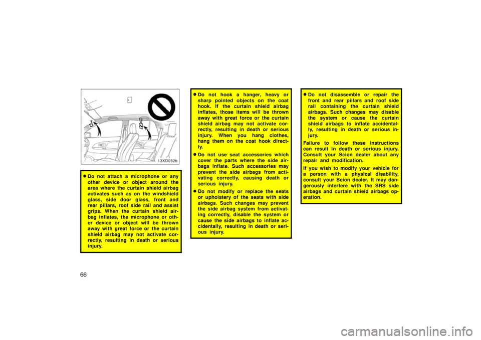 TOYOTA xD 2011   (in English) Manual PDF 66
Do not attach a microphone or any
other device or object around the
area where the curtain shield airbag
activates such as on the windshield
glass, side door glass,  front and
rear pillars, roof s