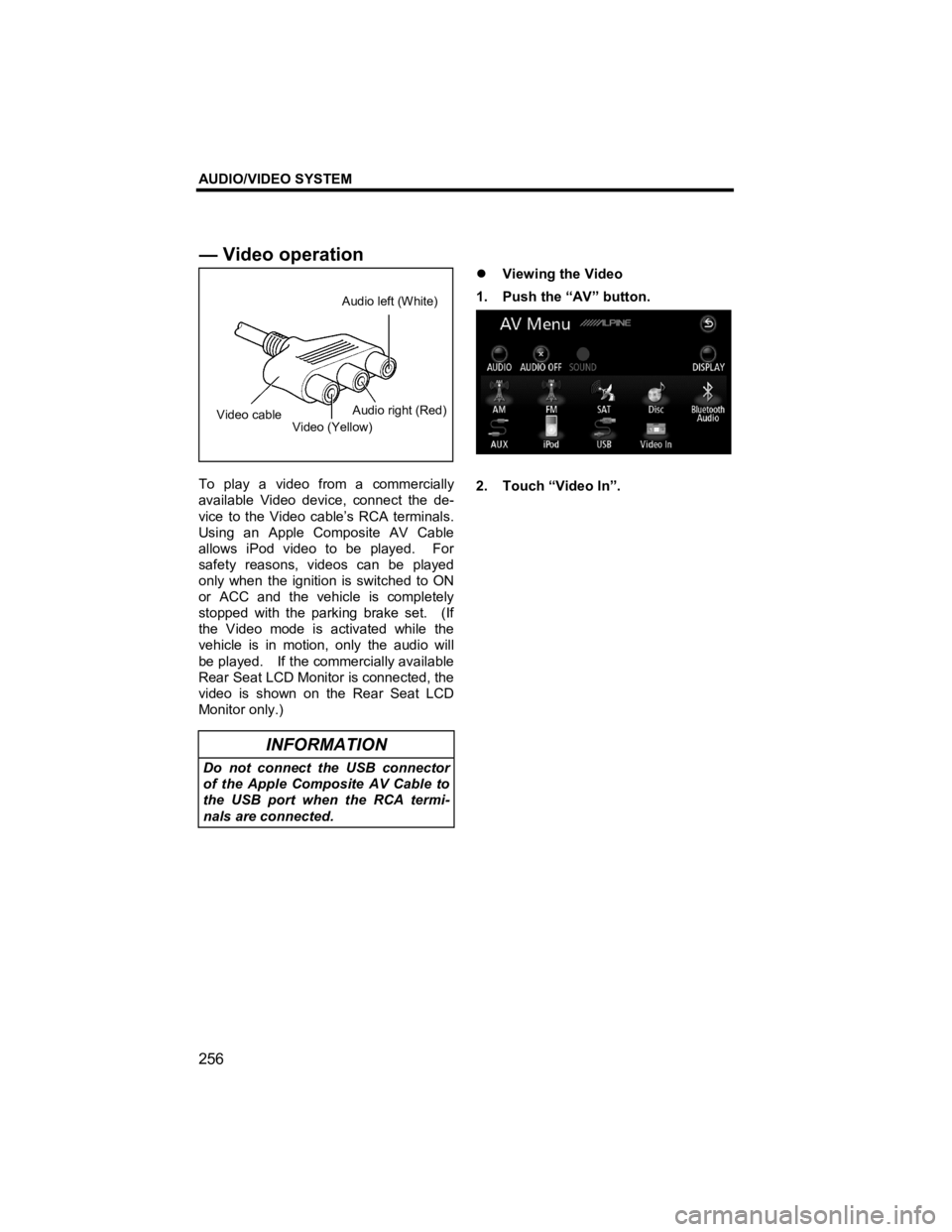 TOYOTA xD 2011  Accessories, Audio & Navigation (in English) AUDIO/VIDEO SYSTEM 
256 
V573_E 
 
 
 
To play a video from a commercially 
available Video device, connect the de-
vice to the Video cable’s RCA terminals. 
Using an Apple Composite AV Cable 
allow