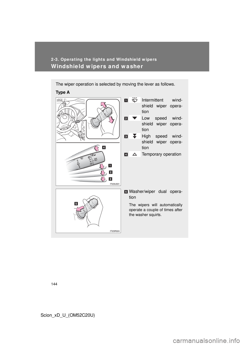 TOYOTA xD 2012  Owners Manual (in English) 144
2-3. Operating the lights and Windshield wipers
Scion_xD_U_(OM52C20U)
Windshield wipers and washer
The wiper operation is selected by moving the lever as follows.
Ty p e  A Intermittent wind-
shie