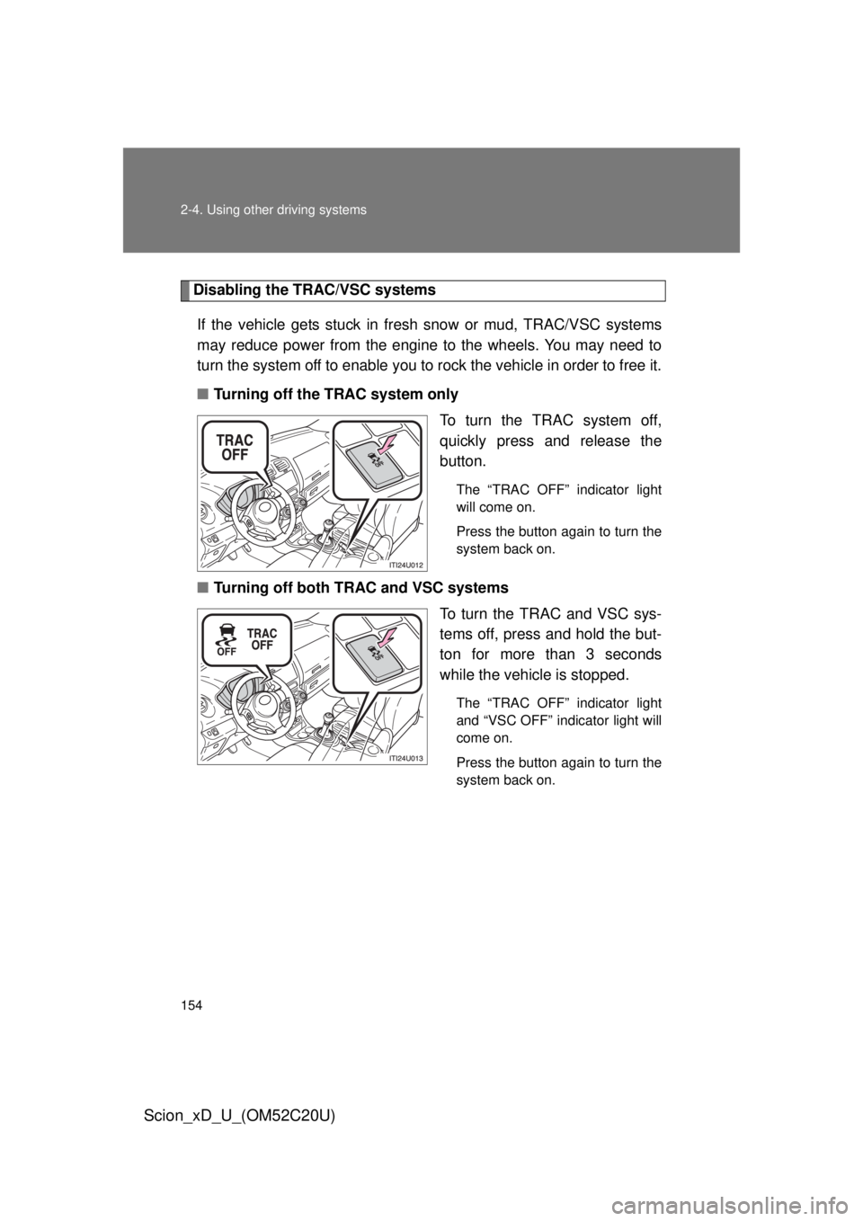 TOYOTA xD 2012 Owners Manual (in English) 154 2-4. Using other driving systems
Scion_xD_U_(OM52C20U)
Disabling the TRAC/VSC systemsIf the vehicle gets stuck in fres h snow or mud, TRAC/VSC systems
may reduce power from the engine to the whee TOYOTA xD 2012 Owners Manual (in English) 154 2-4. Using other driving systems
Scion_xD_U_(OM52C20U)
Disabling the TRAC/VSC systemsIf the vehicle gets stuck in fres h snow or mud, TRAC/VSC systems
may reduce power from the engine to the whee