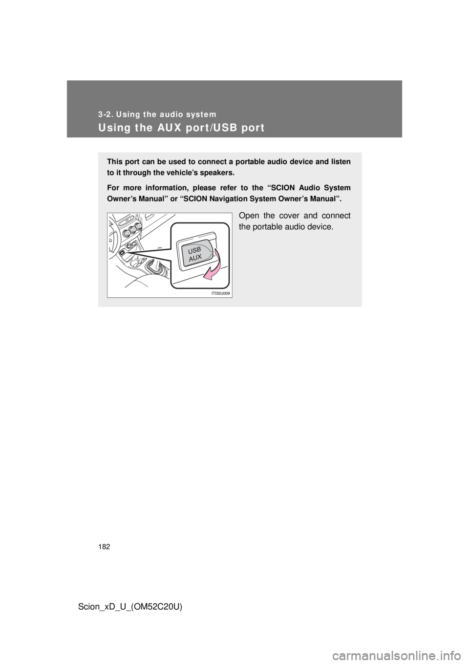 TOYOTA xD 2012  Owners Manual (in English) 182
Scion_xD_U_(OM52C20U)
3-2. Using the audio system
Using the AUX port/USB port
This port can be used to connect a portable audio device and listen 
to it through the vehicle’s speakers.
For more 