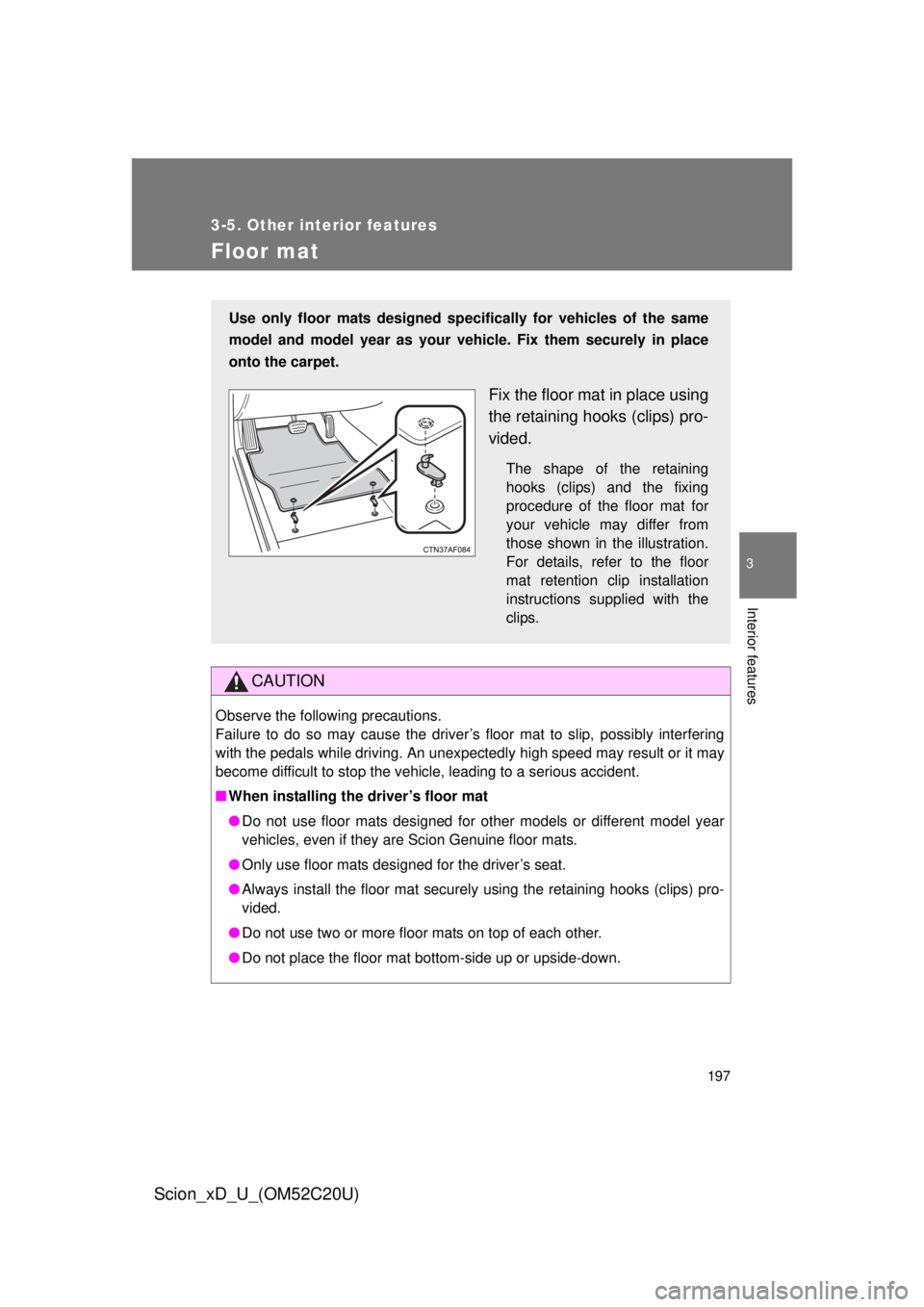 TOYOTA xD 2012  Owners Manual (in English) 197
3-5. Other interior features
3
Interior features
Scion_xD_U_(OM52C20U)
Floor mat
CAUTION
Observe the following precautions. 
Failure to do so may cause the driver’s floor mat to slip, possibl