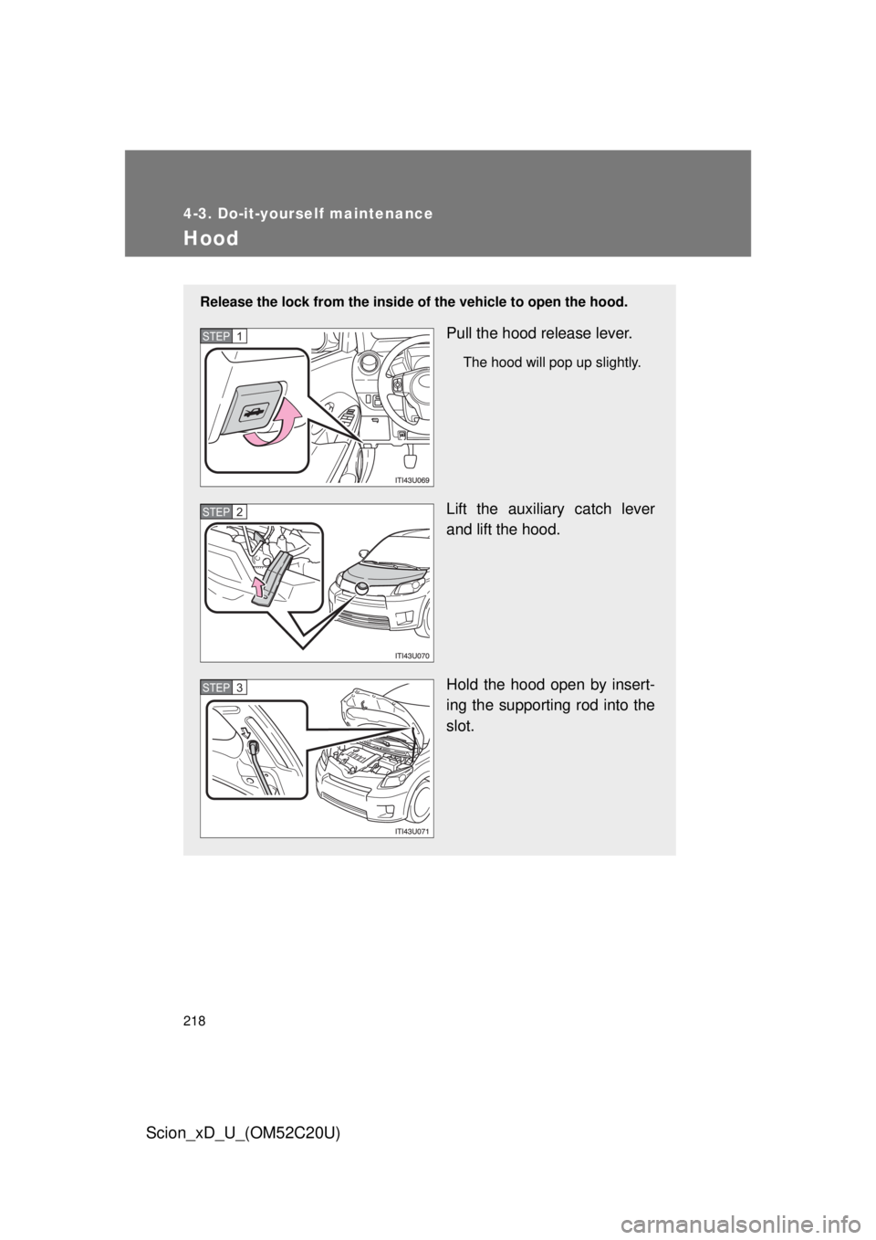 TOYOTA xD 2012  Owners Manual (in English) 218
4-3. Do-it-yourself maintenance
Scion_xD_U_(OM52C20U)
Hood
Release the lock from the inside of the vehicle to open the hood.
Pull the hood release lever.
The hood will pop up slightly.
Lift the au