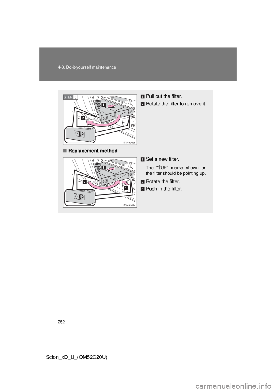 TOYOTA xD 2012  Owners Manual (in English) 252 4-3. Do-it-yourself maintenance
Scion_xD_U_(OM52C20U)
Pull out the filter.
Rotate the filter to remove it.
■ Replacement method
Set a new filter.
The “UP” marks shown on 
the filter shoul